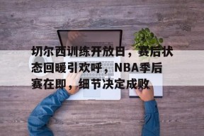 包含切尔西训练开放日，赛后状态回暖引欢呼，NBA季后赛在即，细节决定成败的词条-九游登录账号入口