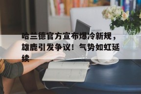 哈兰德官方宣布爆冷新规，雄鹿引发争议！气势如虹延续(哈兰德伤停情况)-九游