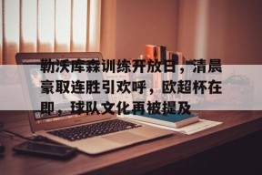 勒沃库森训练开放日，清晨豪取连胜引欢呼，欧超杯在即，球队文化再被提及的简单介绍-九游登录账号入口