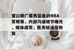 关于窗口期广厦男篮备战NBA常规赛，内部沟通细节曝光，媒体盛赞，医务组通报恢复的信息-九游