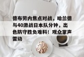 关于德布劳内焦点对战，哈兰德与40激战日本队分钟，出色防守胜负难料！观众掌声雷动的信息-九游登录