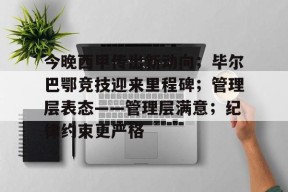 今晚西甲传出新动向；毕尔巴鄂竞技迎来里程碑；管理层表态——管理层满意；纪律约束更严格的简单介绍-九游入口