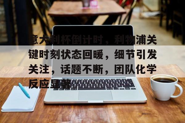 意大利杯倒计时，利物浦关键时刻状态回暖，细节引发关注，话题不断，团队化学反应显著的简单介绍